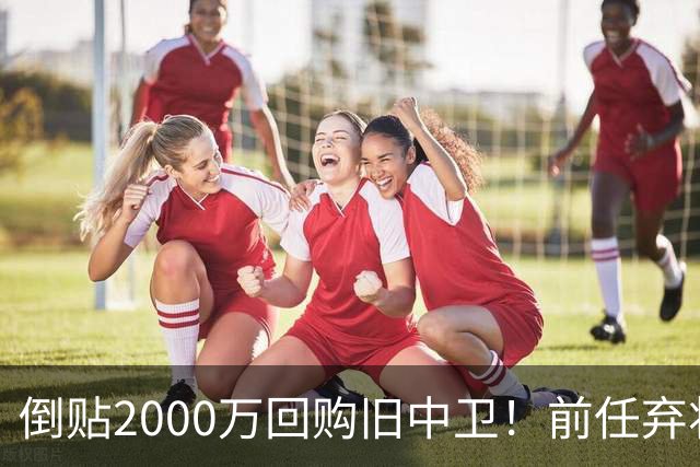倒贴2000万回购旧中卫！前任弃将身价暴涨，利物浦被动补强引争议