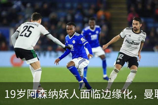 19岁阿森纳妖人面临边缘化，曼联的捡漏时机到了